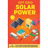 Off Grid Solar Power: Step-By-Step Guide to Make Your Own Solar Power System For RV's, Boats, Tiny Houses, Cars, Cabins and More in as Little as 30 Da - Paperback