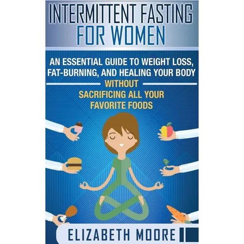 Intermittent Fasting for Women: An Essential Guide to Weight Loss, Fat-Burning, and Healing Your Body Without Sacrificing All Your Favorite Foods - Hardcover