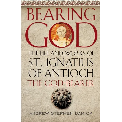 Bearing God: The Life and Works of St. Ignatius of Antioch, the God-Bearer - Paperback