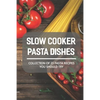 Slow Cooker Pasta Dishes: Collection Of 23 Pasta Recipes You Should Try: Slow Cooker Pasta Main Dish Recipes - Paperback