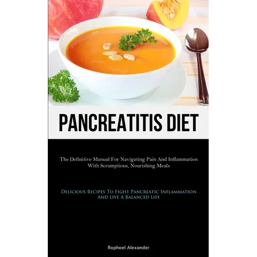 Pancreatitis Diet: The Definitive Manual For Navigating Pain And Inflammation With Scrumptious, Nourishing Meals (Delicious Recipes To Fight Pancreati - Paperback