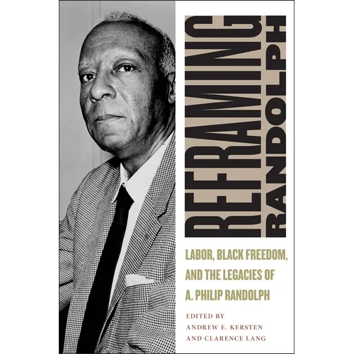 Reframing Randolph: Labor, Black Freedom, and the Legacies of A. Philip Randolph - Hardcover