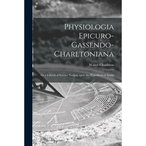 Physiologia Epicuro-Gassendo-Charltoniana: or a Fabrick of Science Natural, Upon the Hypothesis of Atoms - Paperback