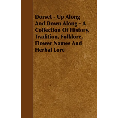 Dorset - Up Along And Down Along - A Collection Of History, Tradition, Folklore, Flower Names And Herbal Lore - Paperback
