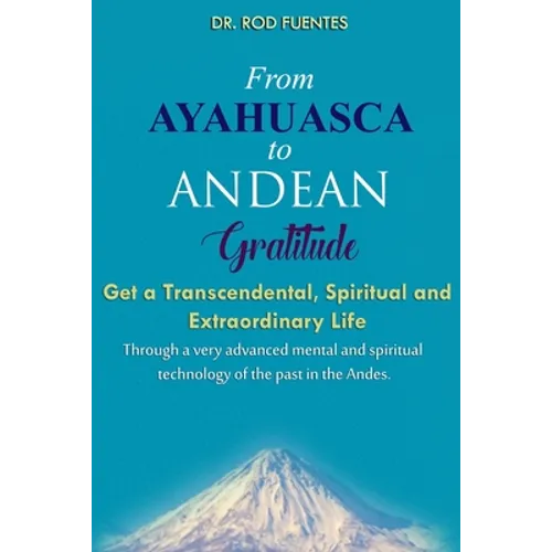 From Ayahuasca To Andean Gratitude: Get a Magical, Transcendental and Spiritual Meaning of Life Through the Sacred Wisdom of the Andes Including the I - Paperback