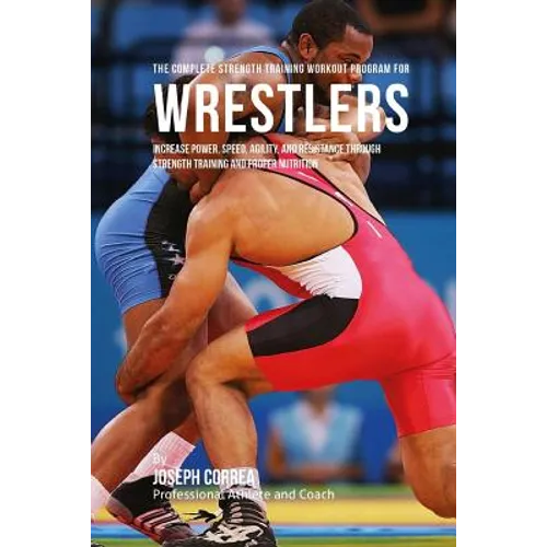 The Complete Strength Training Workout Program for Wrestlers: Increase power, speed, agility, and resistance through strength training and proper nutr - Paperback