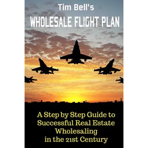 Tim Bell's Wholesale Flight Plan: A Step by Step Guide to Wholesale Real Estate Success in the 21st Century - Paperback