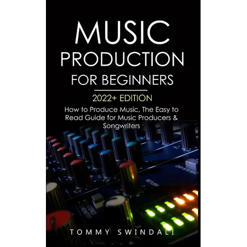 Music Production For Beginners 2022+ Edition: How to Produce Music, The Easy to Read Guide for Music Producers & Songwriters (music business, electron - Paperback