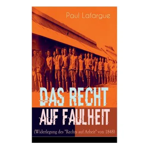 Das Recht auf Faulheit (Widerlegung des "Rechts auf Arbeit" von 1848): Ein verderbliches Dogma + Der Segen der Arbeit + Was aus der Überproduktion fol - Paperback