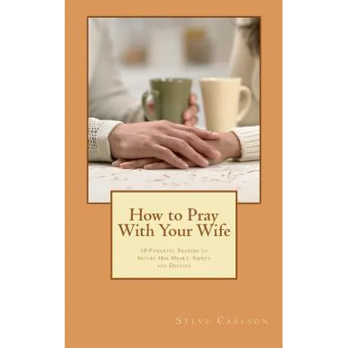 How to Pray With Your Wife: 10 Powerful Prayers to Secure Her Heart, Safety, and Destiny - Paperback