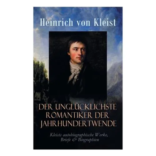 Der unglücklichste Romantiker der Jahrhundertwende - Kleists autobiographische Werke, Briefe & Biographien: Mit Abschiedsbriefen & biografischen Aufze - Paperback