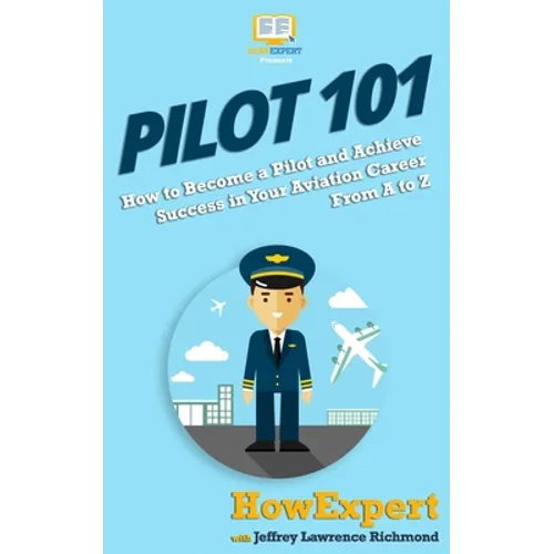 Pilot 101: How to Become a Pilot and Achieve Success in Your Aviation Career From A to Z - Paperback