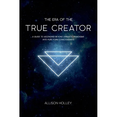 The Era of the True Creator: A Guide to Ascending Beyond Dramatic Paradigms into Pure Form Consciousness - Paperback
