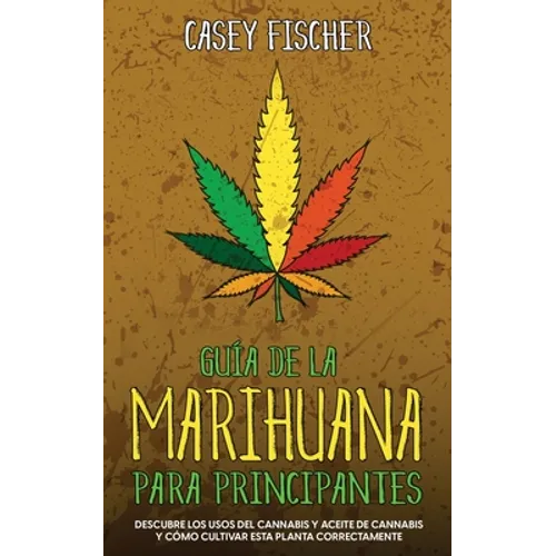 Guía de la Marihuana para Principiantes: Descubre los Usos del Cannabis y Aceite de Cannabis y Cómo Cultivar esta Planta Correctamente - Paperback