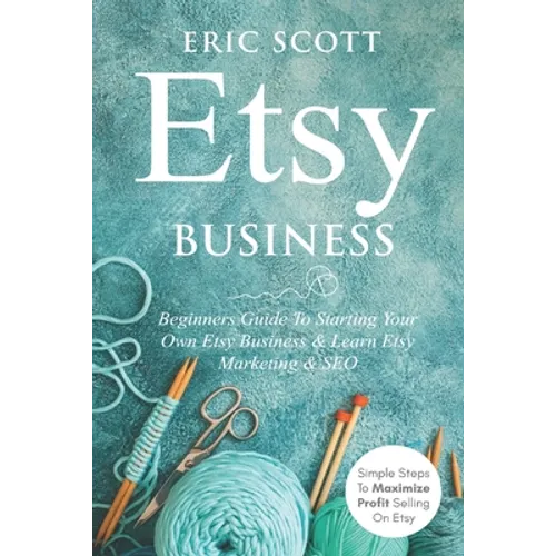 Etsy Business - Beginners Guide To Starting Your Own Etsy Business & Learn Etsy Marketing & SEO: Simple Steps To Maximize Profit Selling On Etsy - Paperback