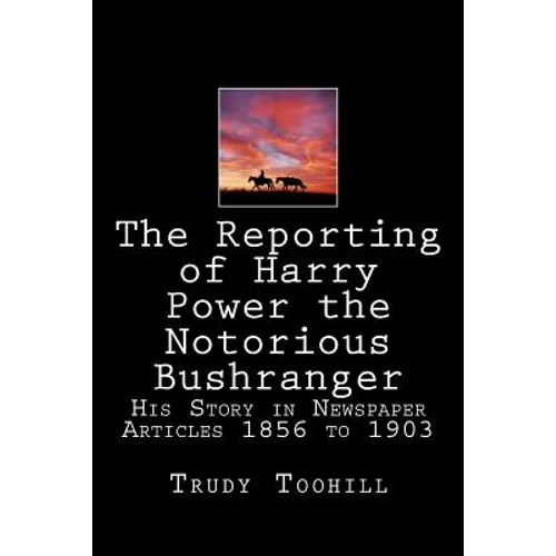 The Reporting of Harry Power the Notorious Bushranger: His Story in Newspaper Articles 1856 to 1903 - Paperback
