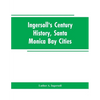 Ingersoll's Century History, Santa Monica Bay Cities: Prefaced with a Brief History of the State of California, a Condensed History of Los Angeles Cou - Paperback