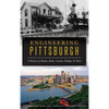 Engineering Pittsburgh: A History of Roads, Rails, Canals, Bridges and More - Hardcover