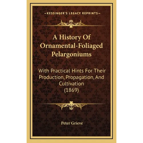 A History Of Ornamental-Foliaged Pelargoniums: With Practical Hints For Their Production, Propagation, And Cultivation (1869) - Hardcover