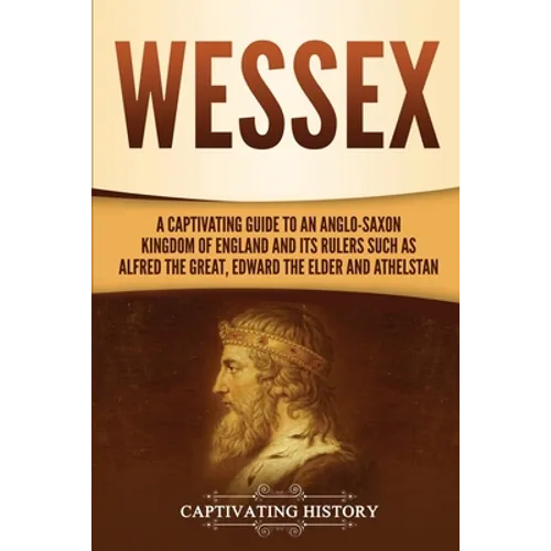 Wessex: A Captivating Guide to an Anglo-Saxon Kingdom of England and Its Rulers Such as Alfred the Great, Edward the Elder, and Athelstan - Paperback