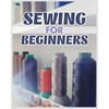 Sewing for Beginners: A Complete Guide to Sewing Techniques and Patterns - Paperback