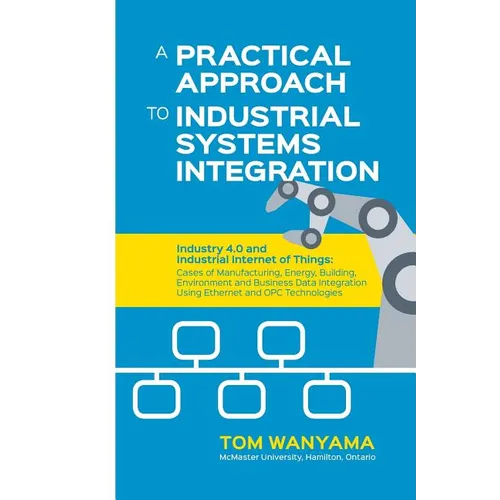 A Practical Approach to Industrial Systems Integration: Industry 4.0 and Industrial Internet of Things: Cases of Manufacturing, Energy, Building, Envi - Paperback