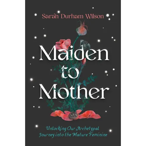 Maiden to Mother: Unlocking Our Archetypal Journey Into the Mature Feminine - Hardcover