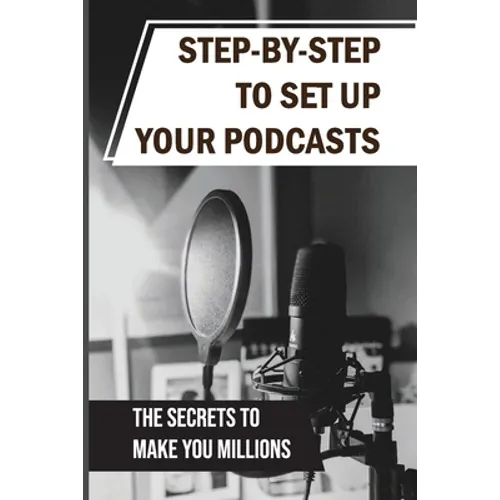 Step-By-Step To Set Up Your Podcasts: The Secrets To Make You Millions: Area Of Media Production - Paperback
