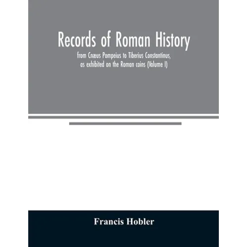 Records of Roman history, from Cnæus Pompeius to Tiberius Constantinus, as exhibited on the Roman coins (Volume I) - Paperback