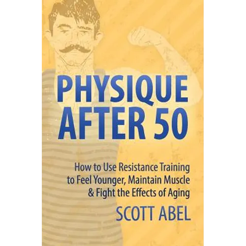 Physique After 50: How to Use Resistance Training to Feel Great, Maintain Muscle & Fight the Effects of Aging - Paperback