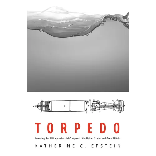 Torpedo: Inventing the Military-Industrial Complex in the United States and Great Britain - Hardcover