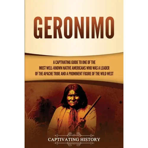 Geronimo: A Captivating Guide to One of the Most Well-Known Native Americans Who Was a Leader of the Apache Tribe and a Prominent Figure of the Wild W - Paperback