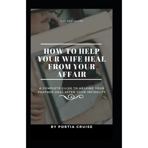 How to Help Your Wife Heal From Your Affair: A Complete Guide to Helping Your Partner Heal After Your Infidelity, Cheating, Unfaithfulness, and Adulte - Paperback
