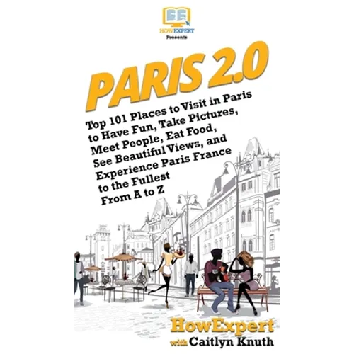 Paris 2.0: Top 101 Places to Visit in Paris to Have Fun, Take Pictures, Meet People, Eat Food, See Beautiful Views, and Experience Paris France to the - Hardcover