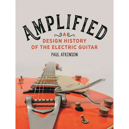 Amplified: A Design History of the Electric Guitar - Hardcover
