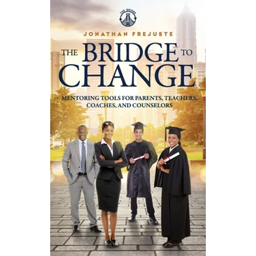 The Bridge to Change: Mentoring Tools for Parents, Teachers, Coaches, and Counselors: Mentoring Tools for Parents, Teachers, Coaches, and Counselors - Hardcover
