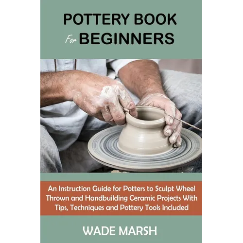 Pottery Book for Beginners: An Instruction Guide for Potters to Sculpt Wheel Thrown and Handbuilding Ceramic Projects With Tips, Techniques and Potter - Paperback