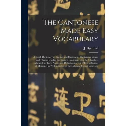 The Cantonese Made Easy Vocabulary; a Small Dictionary in English and Cantonese, Containing Words and Phrases Used in the Spoken Language, With the Cl - Paperback