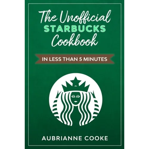 The Unofficial Starbucks Cookbook in Less Than 5 minutes: Your Go-To Starbucks Book For Preparing Your Favorite Drinks At Home and Saving Money - Paperback