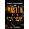 The Home Workout Plan: How to Master Arm Exercises in 30 Days - Paperback