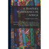 A Hunter's Wanderings in Africa: Being a Narrative of Nine Years Spent Amongst the Game of the Far Interior of South Africa, Containing Accounts of Ex - Paperback