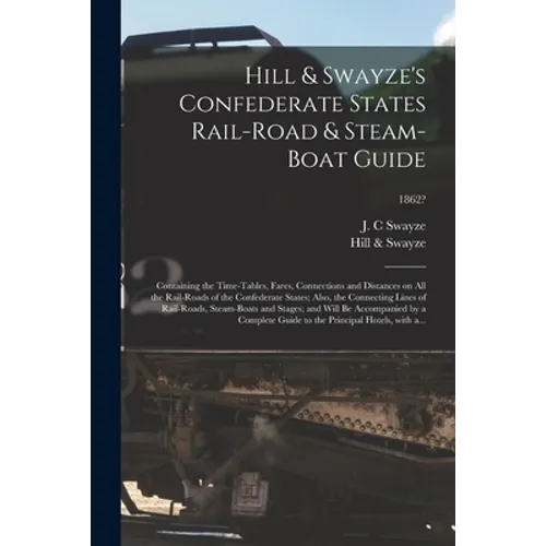 Hill & Swayze's Confederate States Rail-road & Steam-boat Guide: Containing the Time-tables, Fares, Connections and Distances on All the Rail-roads of - Paperback