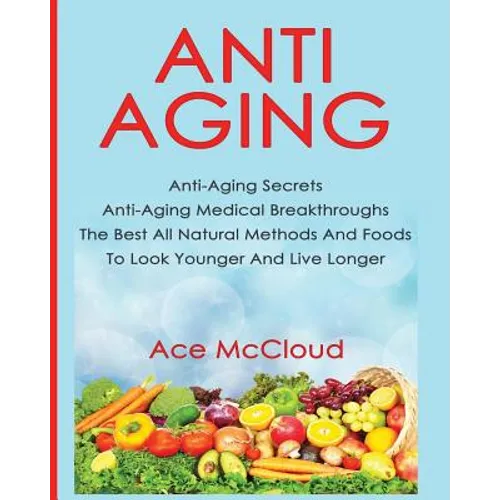 Anti-Aging: Anti-Aging Secrets Anti-Aging Medical Breakthroughs The Best All Natural Methods And Foods To Look Younger And Live Longer - Paperback