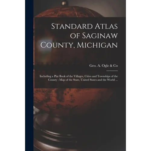 Standard Atlas of Saginaw County, Michigan: Including a Plat Book of the Villages, Cities and Townships of the County: Map of the State, United States - Paperback