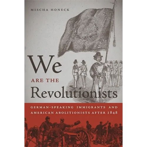 We Are the Revolutionists: German-Speaking Immigrants & American Abolitionists After 1848 - Paperback