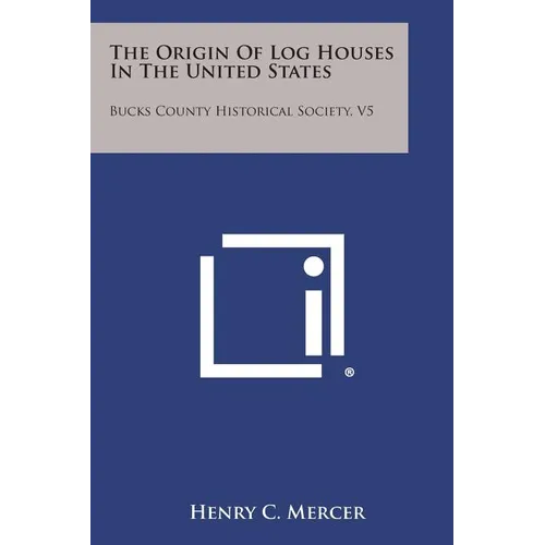 The Origin of Log Houses in the United States: Bucks County Historical Society, V5 - Paperback