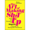 The Art of Making Sh!t Up: Using the Principles of Improv to Become an Unstoppable Powerhouse - Paperback