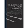 The Rudiments of Practical Bricklaying: in Six Sections: General Principles of Bricklaying, Arch Drawing, Cutting, and Setting, Different Kinds of Poi - Paperback