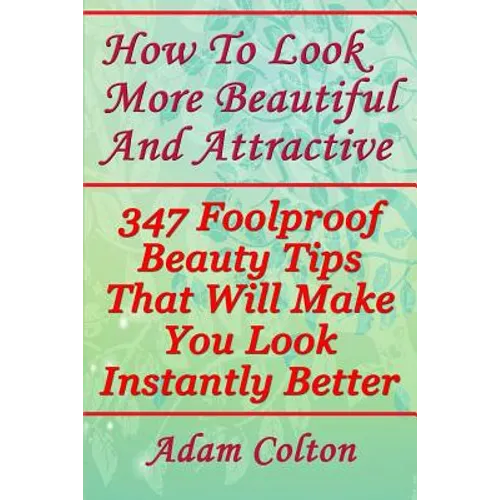 How To Look More Beautiful And Attractive: 347 Foolproof Beauty Tips That Will Make You Look Instantly Better - Paperback