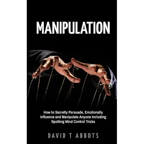Manipulation: How to Secretly Persuade, Emotionally Influence and Manipulate Anyone Including Spotting Mind Control Tricks - Paperback